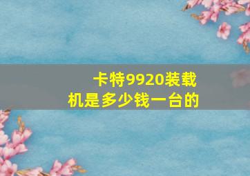 卡特9920装载机是多少钱一台的