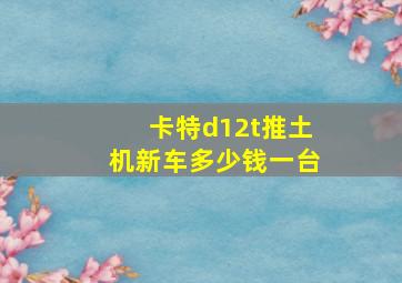 卡特d12t推土机新车多少钱一台