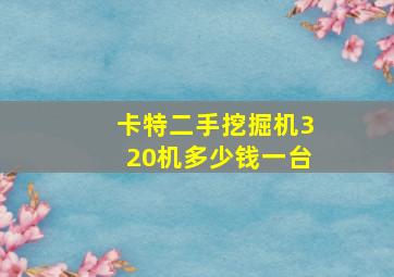 卡特二手挖掘机320机多少钱一台