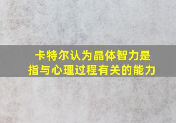 卡特尔认为晶体智力是指与心理过程有关的能力