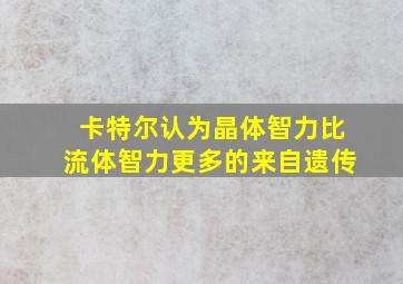 卡特尔认为晶体智力比流体智力更多的来自遗传