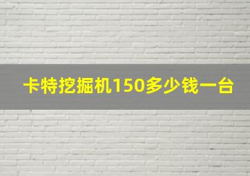 卡特挖掘机150多少钱一台