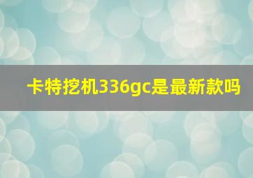 卡特挖机336gc是最新款吗