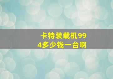 卡特装载机994多少钱一台啊