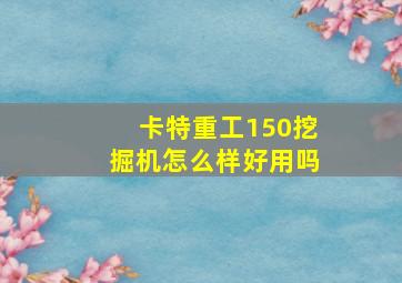 卡特重工150挖掘机怎么样好用吗