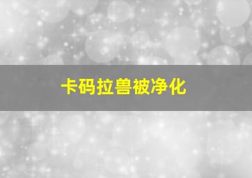 卡码拉兽被净化