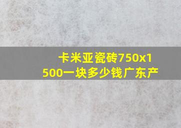 卡米亚瓷砖750x1500一块多少钱广东产