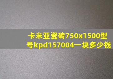 卡米亚瓷砖750x1500型号kpd157004一块多少钱