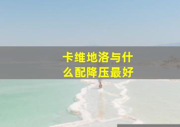 卡维地洛与什么配降压最好