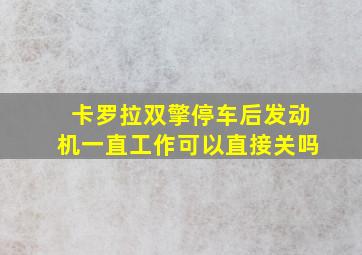 卡罗拉双擎停车后发动机一直工作可以直接关吗