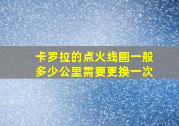 卡罗拉的点火线圈一般多少公里需要更换一次