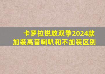 卡罗拉锐放双擎2024款加装高音喇叭和不加装区别