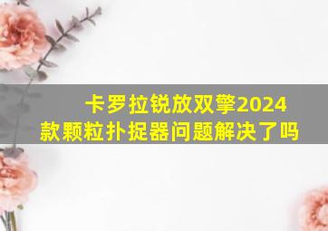 卡罗拉锐放双擎2024款颗粒扑捉器问题解决了吗