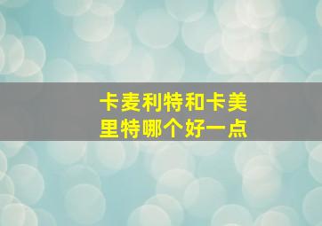 卡麦利特和卡美里特哪个好一点