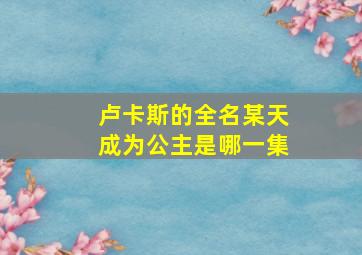 卢卡斯的全名某天成为公主是哪一集