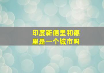 印度新德里和德里是一个城市吗