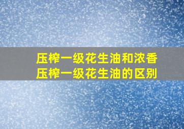 压榨一级花生油和浓香压榨一级花生油的区别