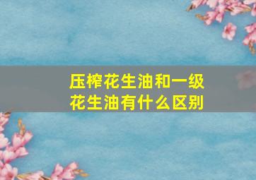 压榨花生油和一级花生油有什么区别