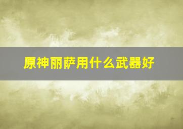 原神丽萨用什么武器好