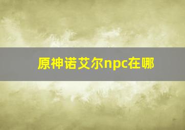 原神诺艾尔npc在哪