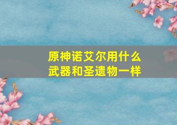 原神诺艾尔用什么武器和圣遗物一样