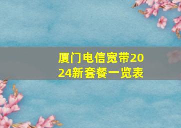 厦门电信宽带2024新套餐一览表