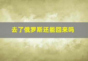 去了俄罗斯还能回来吗