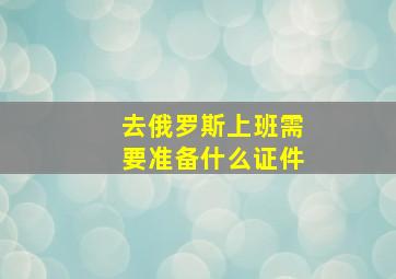 去俄罗斯上班需要准备什么证件