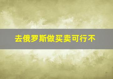 去俄罗斯做买卖可行不