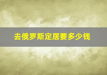 去俄罗斯定居要多少钱