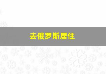 去俄罗斯居住