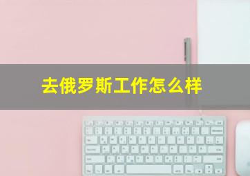 去俄罗斯工作怎么样