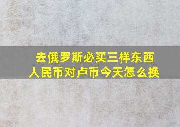 去俄罗斯必买三样东西人民币对卢币今天怎么换