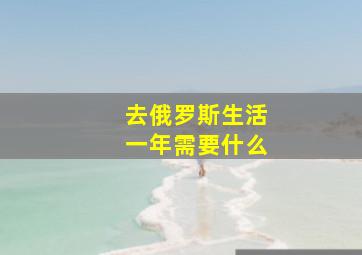 去俄罗斯生活一年需要什么