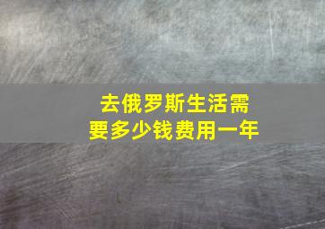 去俄罗斯生活需要多少钱费用一年