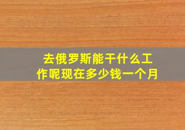 去俄罗斯能干什么工作呢现在多少钱一个月