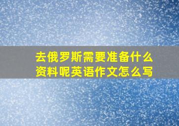 去俄罗斯需要准备什么资料呢英语作文怎么写