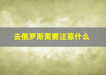 去俄罗斯需要注意什么