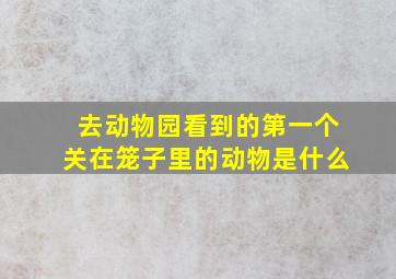 去动物园看到的第一个关在笼子里的动物是什么