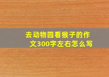 去动物园看猴子的作文300字左右怎么写