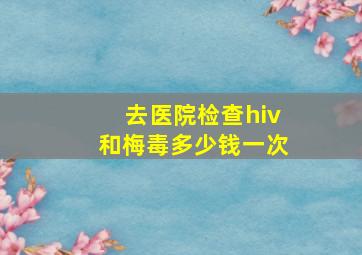 去医院检查hiv和梅毒多少钱一次