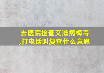 去医院检查艾滋病梅毒,打电话叫复查什么意思