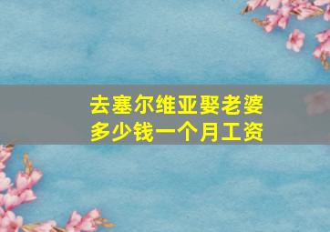 去塞尔维亚娶老婆多少钱一个月工资