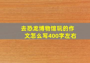 去恐龙博物馆玩的作文怎么写400字左右