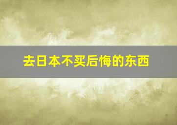 去日本不买后悔的东西