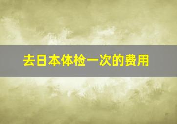 去日本体检一次的费用