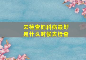 去检查妇科病最好是什么时候去检查