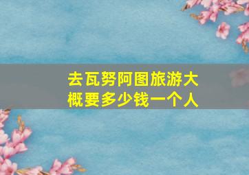 去瓦努阿图旅游大概要多少钱一个人