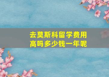 去莫斯科留学费用高吗多少钱一年呢