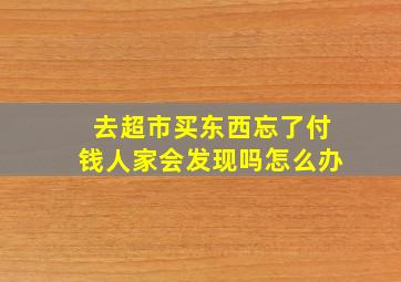 去超市买东西忘了付钱人家会发现吗怎么办